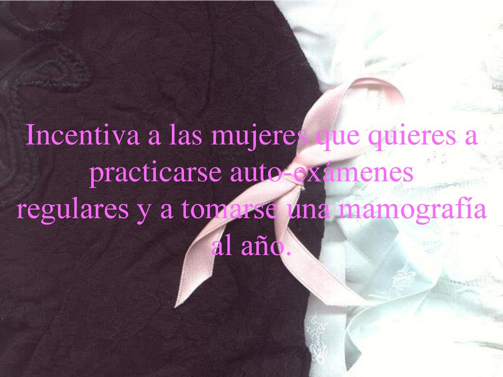 Incentiva a las mujeres que quieres a practicarse auto-exámenes regulares y a tomarse una mamografía al año.