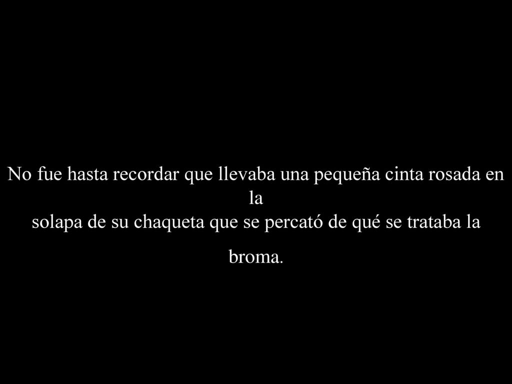 No fue hasta recordar que llevaba una pequeña cinta rosada en la solapa de su chaqueta que se percató de qué se trataba la broma.