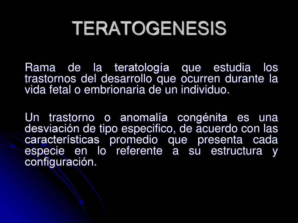 TERATOGENESIS Rama de la teratología que estudia los trastornos del desarrollo que ocurren durante la vida fetal o embrionaria de un individuo.
