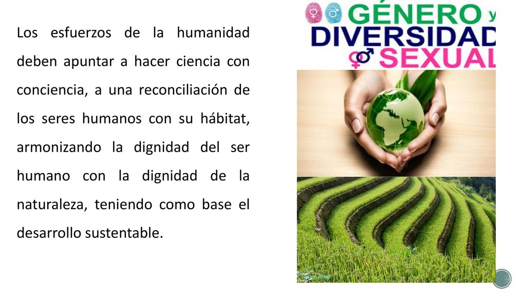 Los esfuerzos de la humanidad deben apuntar a hacer ciencia con conciencia, a una reconciliación de los seres humanos con su hábitat, armonizando la dignidad del ser humano con la dignidad de la naturaleza, teniendo como base el desarrollo sustentable.