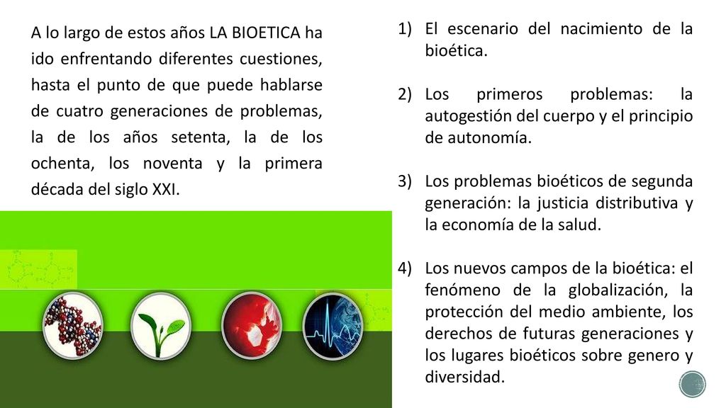 A lo largo de estos años LA BIOETICA ha ido enfrentando diferentes cuestiones, hasta el punto de que puede hablarse de cuatro generaciones de problemas, la de los años setenta, la de los ochenta, los noventa y la primera década del siglo XXI.