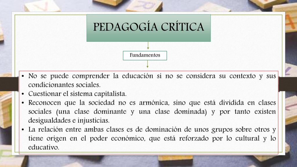 PEDAGOGÍA CRÍTICA Fundamentos. No se puede comprender la educación si no se considera su contexto y sus condicionantes sociales.