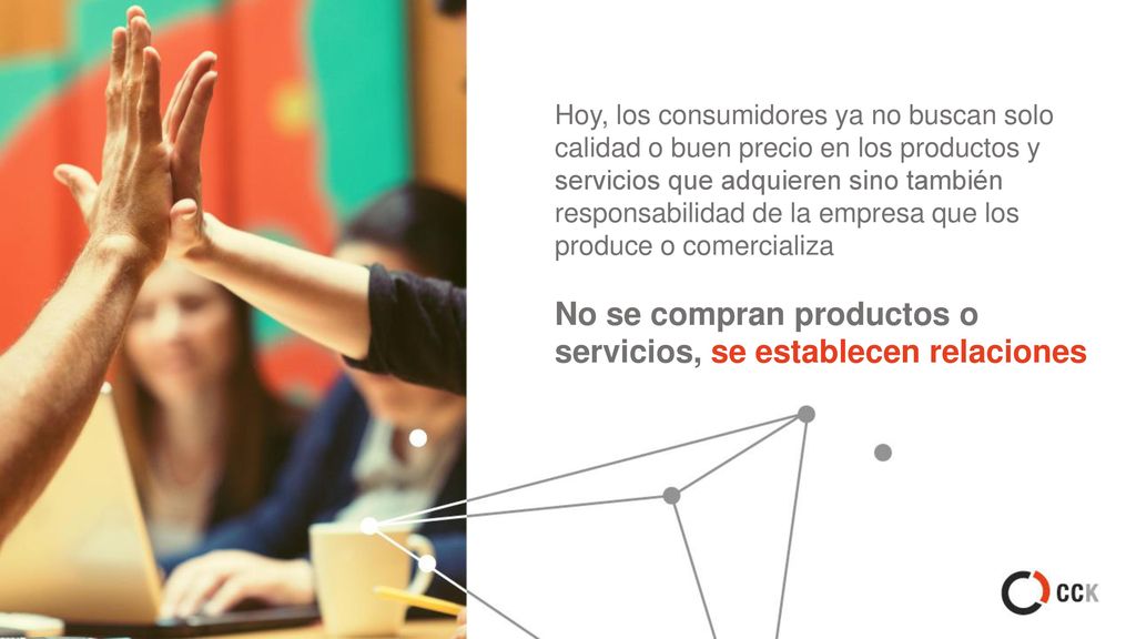 Hoy, los consumidores ya no buscan solo calidad o buen precio en los productos y servicios que adquieren sino también responsabilidad de la empresa que los produce o comercializa No se compran productos o servicios, se establecen relaciones