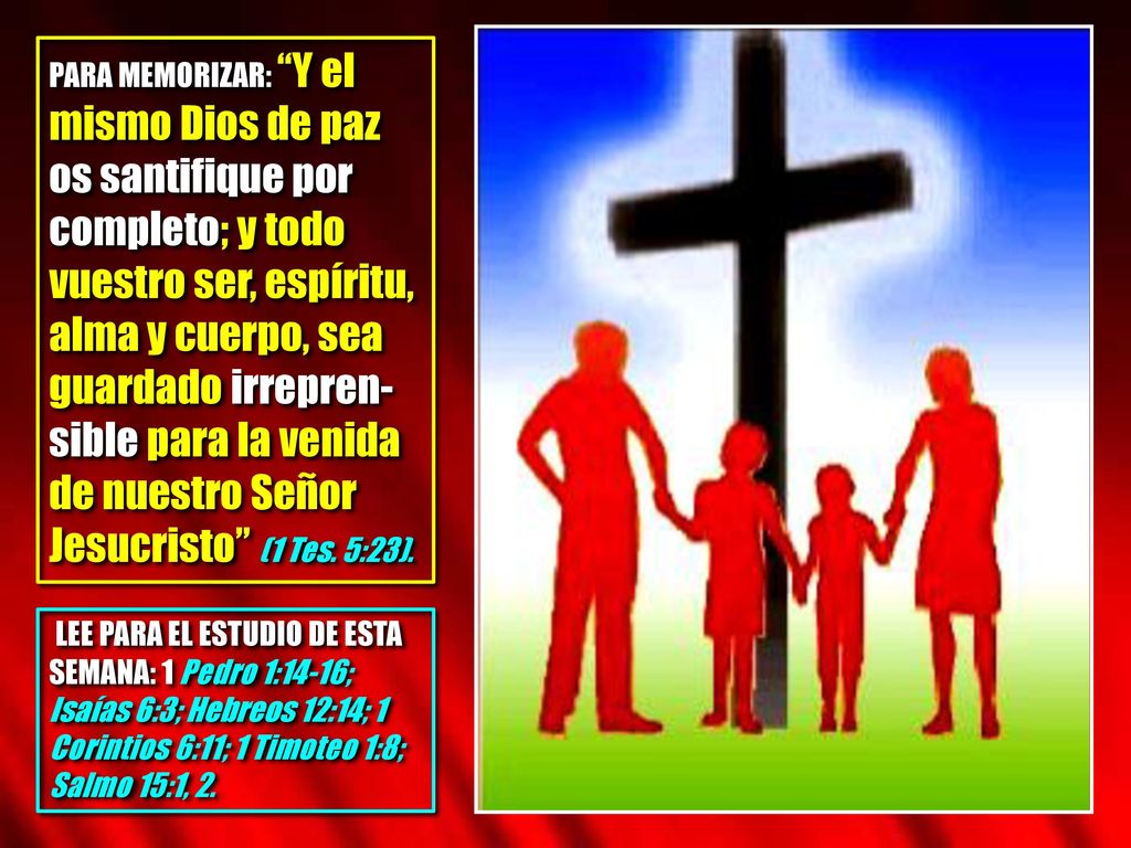 PARA MEMORIZAR: Y el mismo Dios de paz os santifique por completo; y todo vuestro ser, espíritu, alma y cuerpo, sea guardado irrepren-sible para la venida de nuestro Señor Jesucristo (1 Tes. 5:23).
