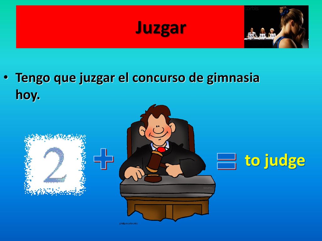 Juzgar Tengo que juzgar el concurso de gimnasia hoy. + to judge =