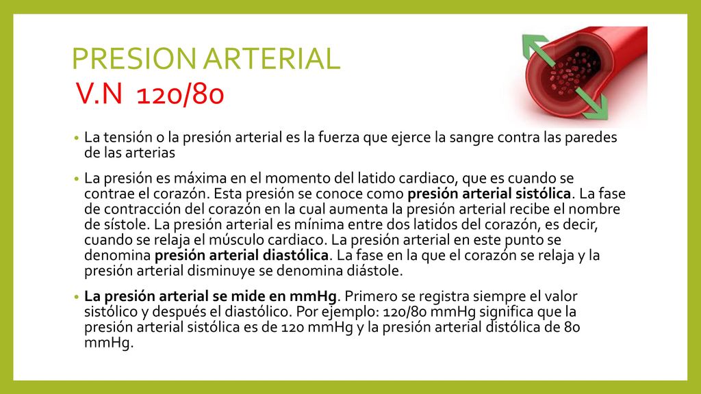 PRESION ARTERIAL V.N 120/80 La tensión o la presión arterial es la fuerza que ejerce la sangre contra las paredes de las arterias.