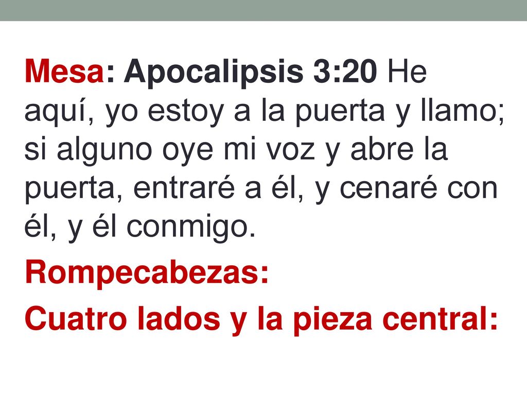 Mesa: Apocalipsis 3:20 He aquí, yo estoy a la puerta y llamo; si alguno oye mi voz y abre la puerta, entraré a él, y cenaré con él, y él conmigo.