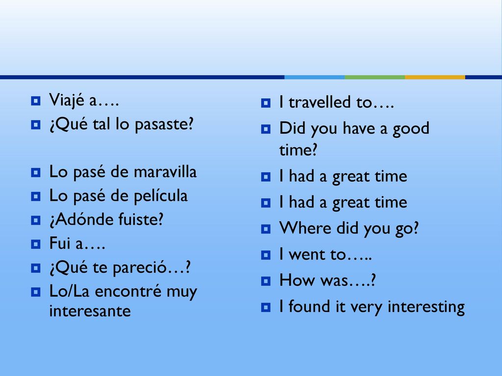 Viajé a…. ¿Qué tal lo pasaste Lo pasé de maravilla. Lo pasé de película. ¿Adónde fuiste Fui a….