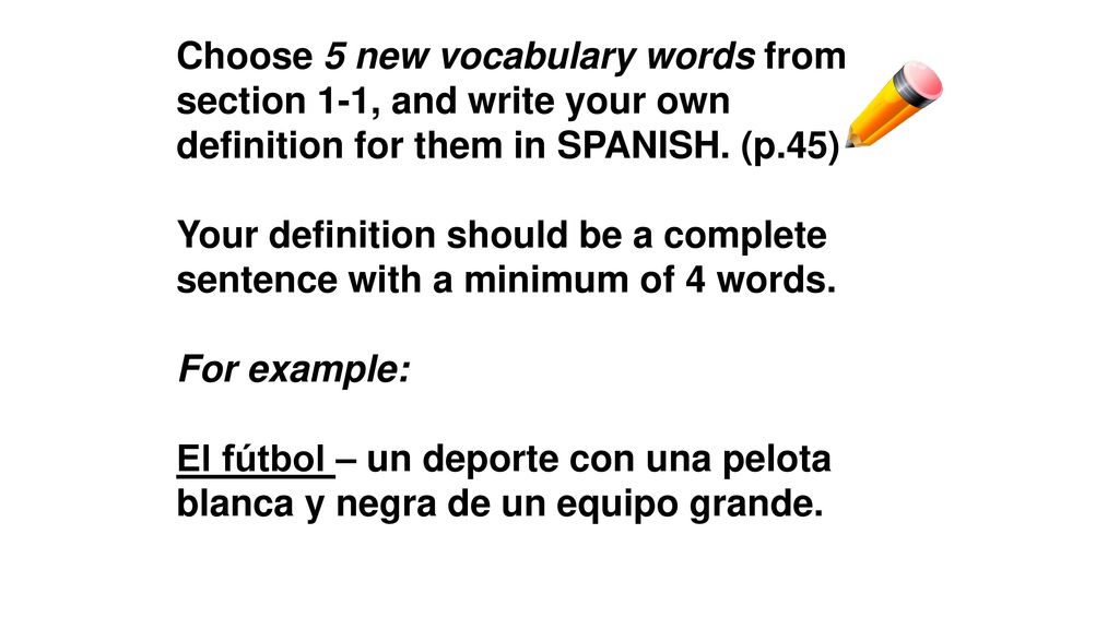 Choose 5 new vocabulary words from section 1-1, and write your own definition for them in SPANISH. (p.45)