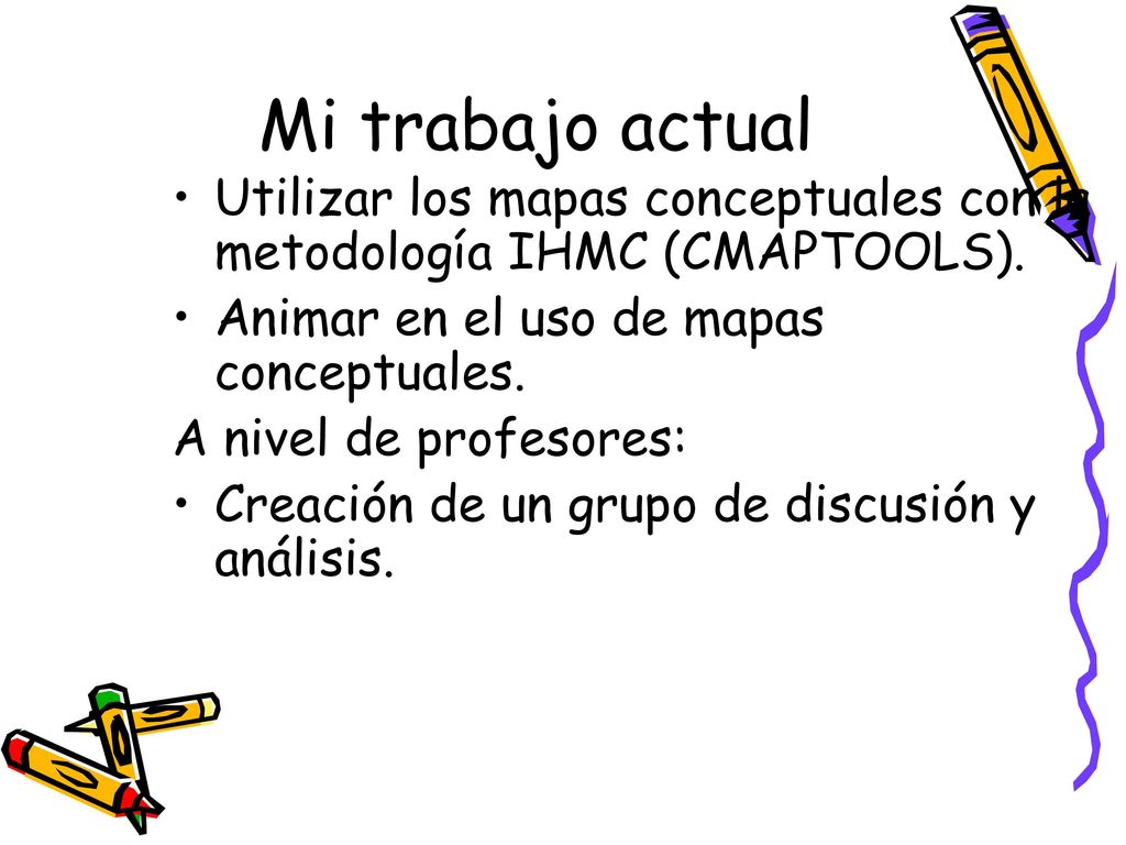 Mi trabajo actual Utilizar los mapas conceptuales con la metodología IHMC (CMAPTOOLS). Animar en el uso de mapas conceptuales.