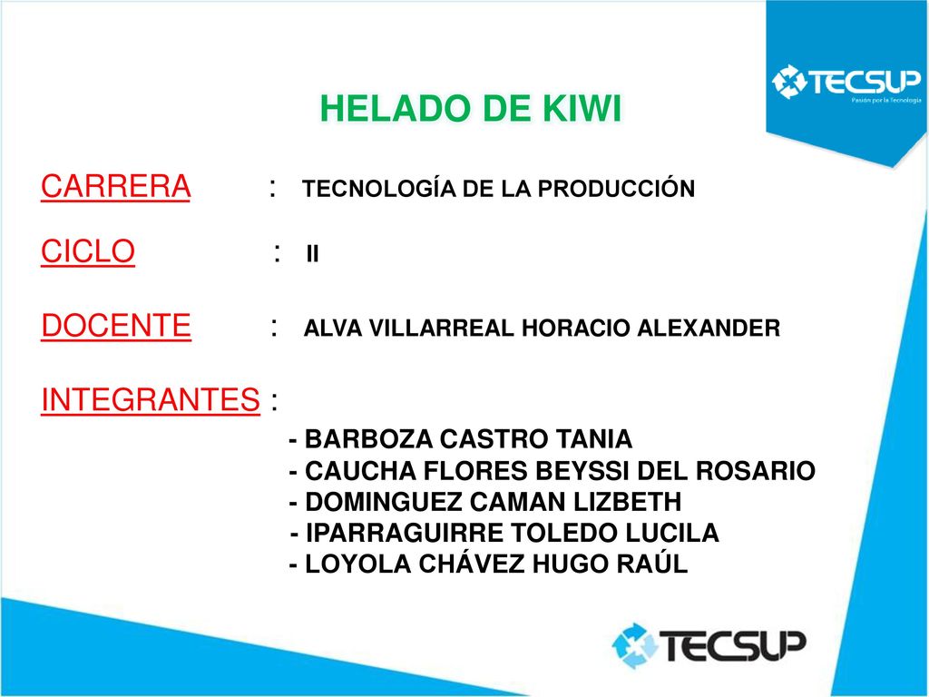 HELADO DE KIWI CARRERA : TECNOLOGÍA DE LA PRODUCCIÓN CICLO : II DOCENTE : ALVA VILLARREAL HORACIO ALEXANDER INTEGRANTES : - BARBOZA CASTRO TANIA - CAUCHA FLORES BEYSSI DEL ROSARIO - DOMINGUEZ CAMAN LIZBETH - IPARRAGUIRRE TOLEDO LUCILA - LOYOLA CHÁVEZ HUGO RAÚL