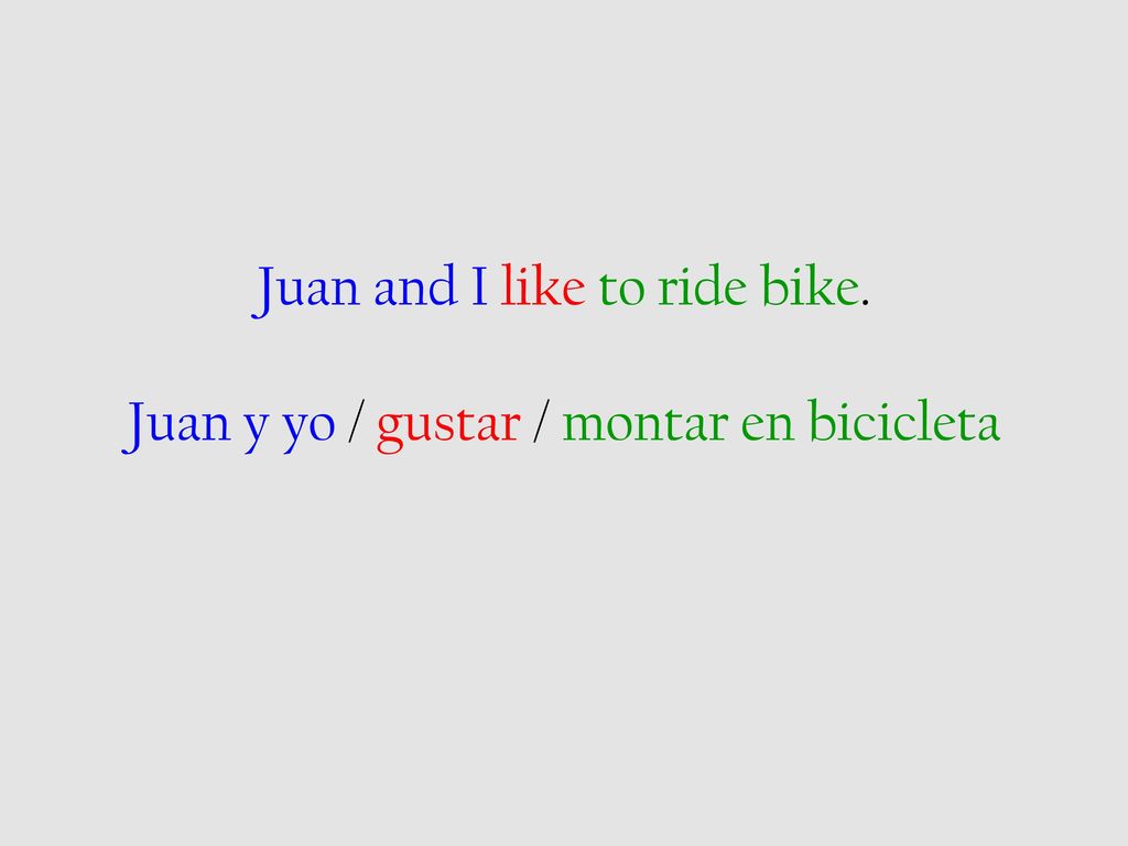 Juan and I like to ride bike. Juan y yo / gustar / montar en bicicleta