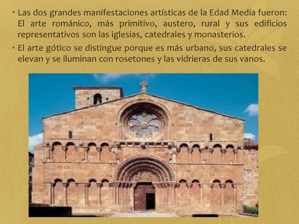 Las dos grandes manifestaciones artísticas de la Edad Media fueron: El arte románico, más primitivo, austero, rural y sus edificios representativos son las iglesias, catedrales y monasterios.