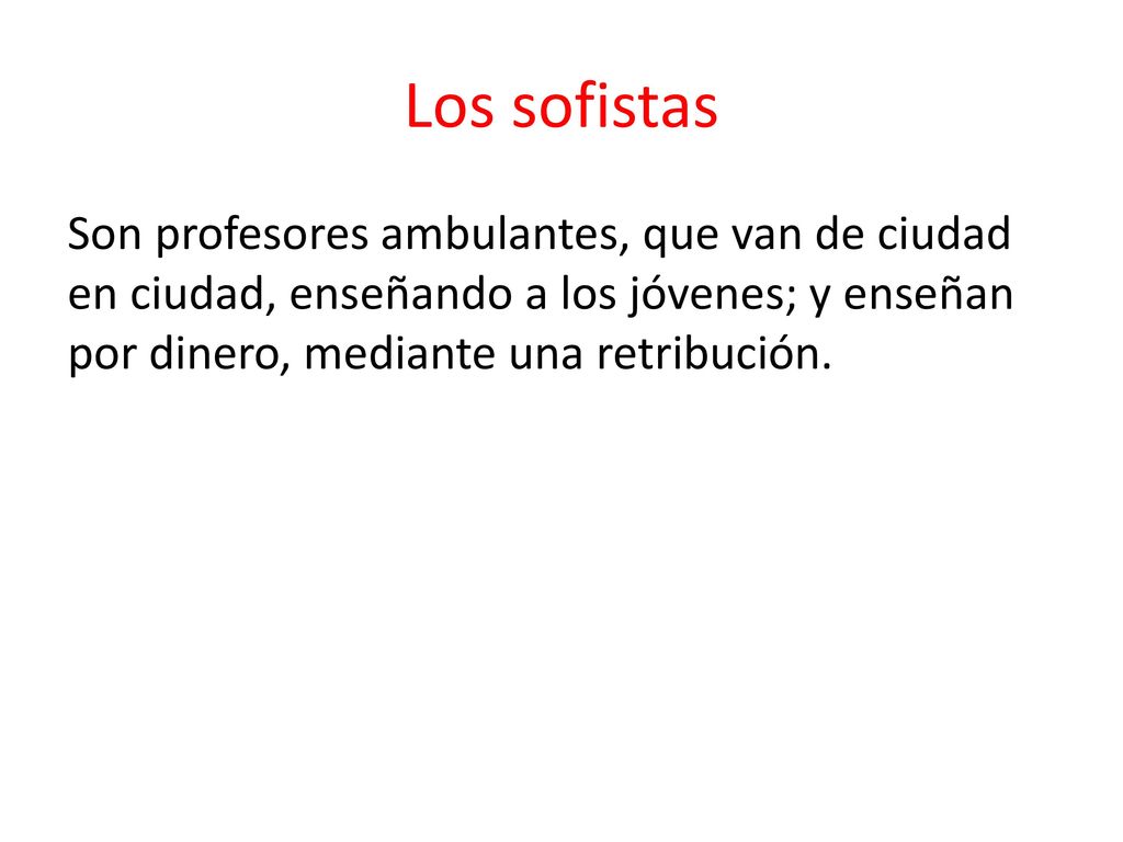 Los sofistas Son profesores ambulantes, que van de ciudad en ciudad, enseñando a los jóvenes; y enseñan por dinero, mediante una retribución.