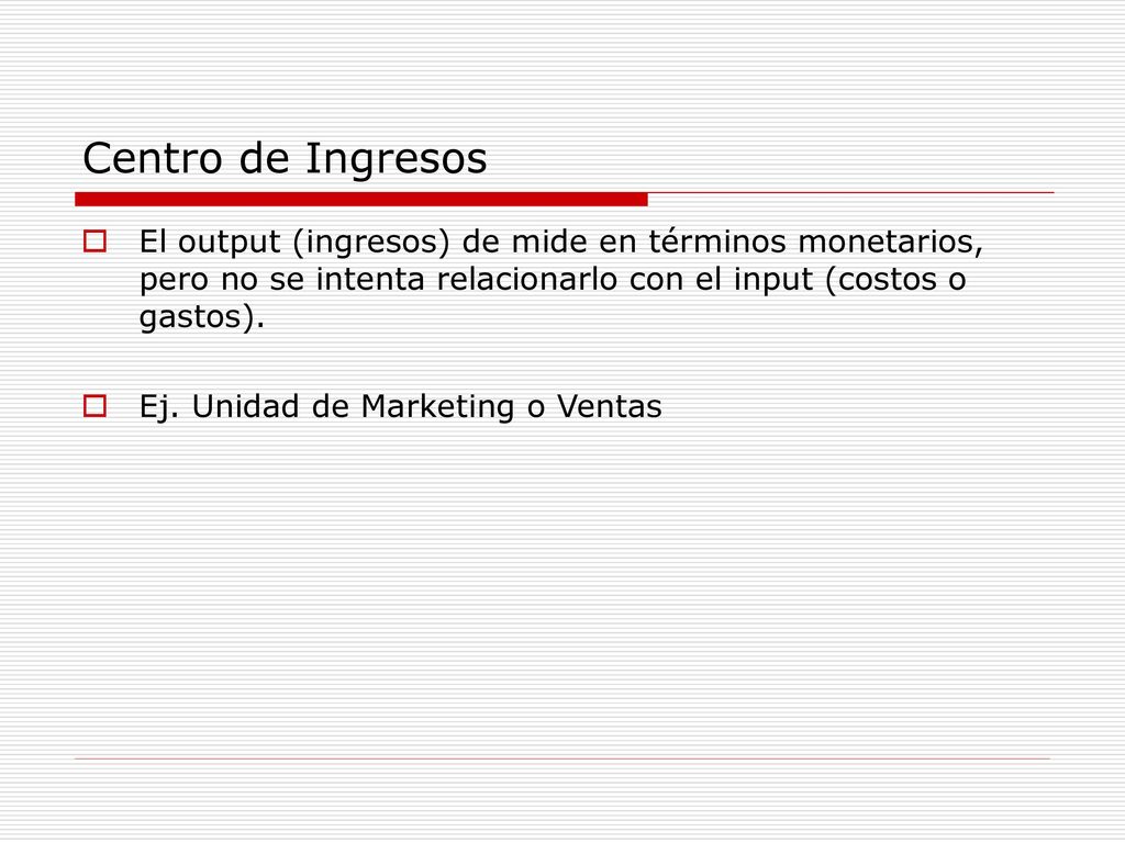 Centro de Ingresos El output (ingresos) de mide en términos monetarios, pero no se intenta relacionarlo con el input (costos o gastos).