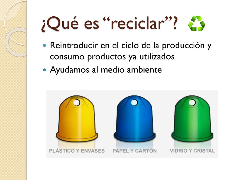 ¿Qué es reciclar . Reintroducir en el ciclo de la producción y consumo productos ya utilizados.