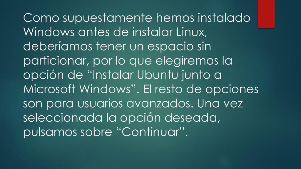 Como supuestamente hemos instalado Windows antes de instalar Linux, deberíamos tener un espacio sin particionar, por lo que elegiremos la opción de Instalar Ubuntu junto a Microsoft Windows .