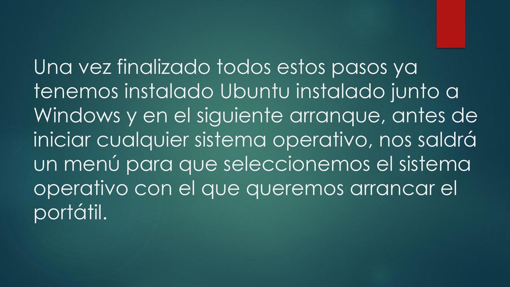 Una vez finalizado todos estos pasos ya tenemos instalado Ubuntu instalado junto a Windows y en el siguiente arranque, antes de iniciar cualquier sistema operativo, nos saldrá un menú para que seleccionemos el sistema operativo con el que queremos arrancar el portátil.