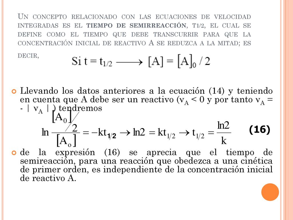 Un concepto relacionado con las ecuaciones de velocidad integradas es el tiempo de semirreacción, t1/2, el cual se define como el tiempo que debe transcurrir para que la concentración inicial de reactivo A se reduzca a la mitad; es decir,