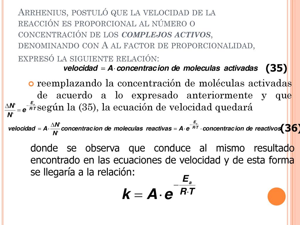 Arrhenius, postuló que la velocidad de la reacción es proporcional al número o concentración de los complejos activos, denominando con A al factor de proporcionalidad, expresó la siguiente relación:
