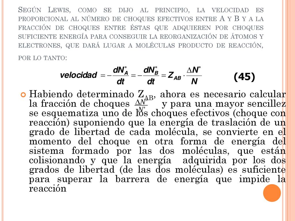 Según Lewis, como se dijo al principio, la velocidad es proporcional al número de choques efectivos entre A y B y a la fracción de choques entre éstas que adquieren por choques suficiente energía para conseguir la reorganización de átomos y electrones, que dará lugar a moléculas producto de reacción, por lo tanto: