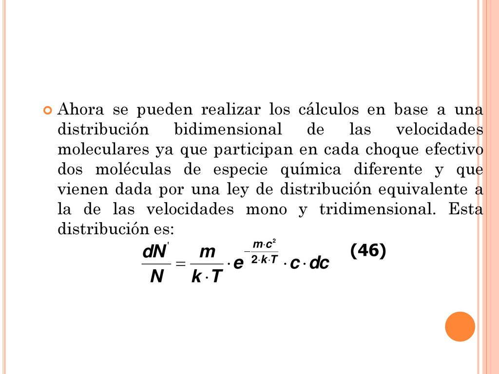 Ahora se pueden realizar los cálculos en base a una distribución bidimensional de las velocidades moleculares ya que participan en cada choque efectivo dos moléculas de especie química diferente y que vienen dada por una ley de distribución equivalente a la de las velocidades mono y tridimensional. Esta distribución es: