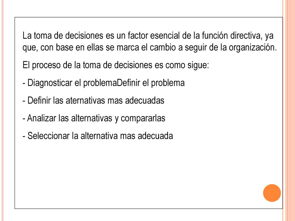 La toma de decisiones es un factor esencial de la función directiva, ya que, con base en ellas se marca el cambio a seguir de la organización.
