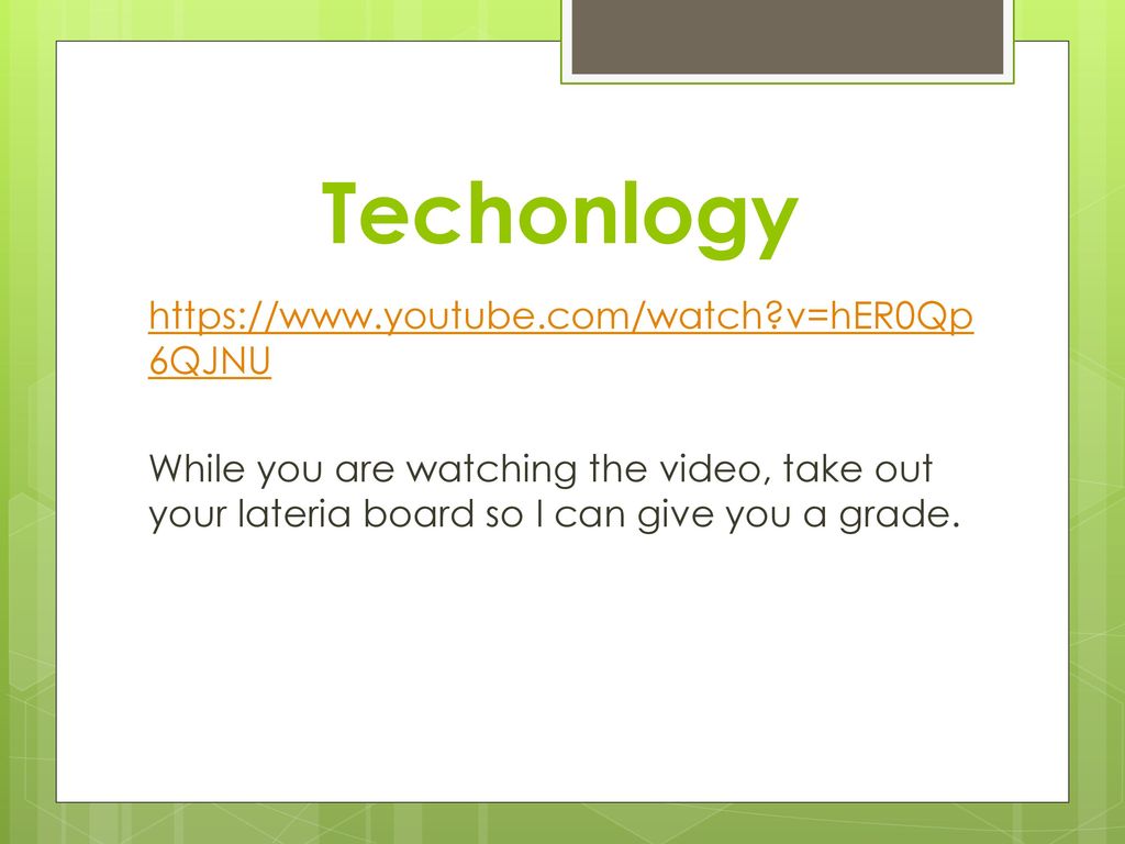 Techonlogy   v=hER0Qp6QJNU While you are watching the video, take out your lateria board so I can give you a grade.