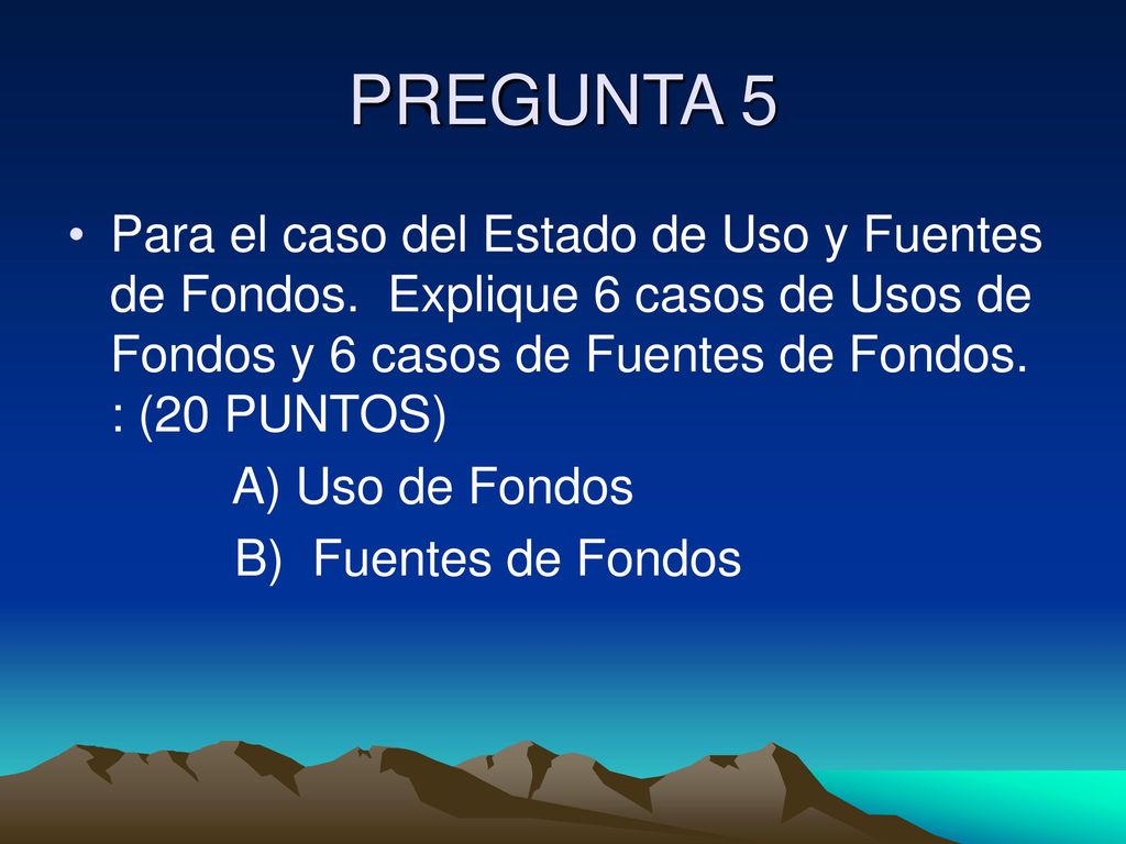 PREGUNTA 5 Para el caso del Estado de Uso y Fuentes de Fondos. Explique 6 casos de Usos de Fondos y 6 casos de Fuentes de Fondos. : (20 PUNTOS)