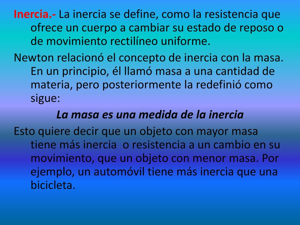 Inercia.- La inercia se define, como la resistencia que ofrece un cuerpo a cambiar su estado de reposo o de movimiento rectilíneo uniforme.