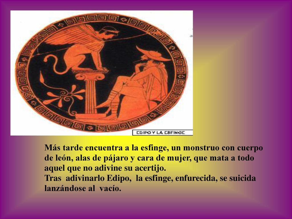 , Más tarde encuentra a la esfinge, un monstruo con cuerpo de león, alas de pájaro y cara de mujer, que mata a todo aquel que no adivine su acertijo.