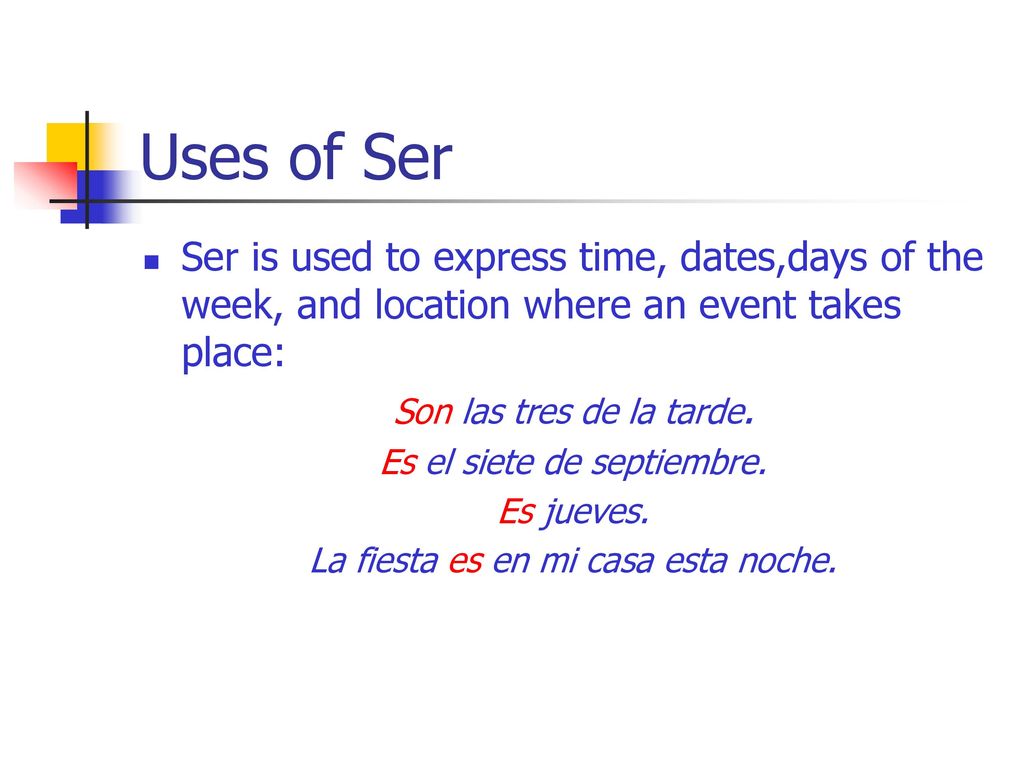 Uses of Ser Ser is used to express time, dates,days of the week, and location where an event takes place:
