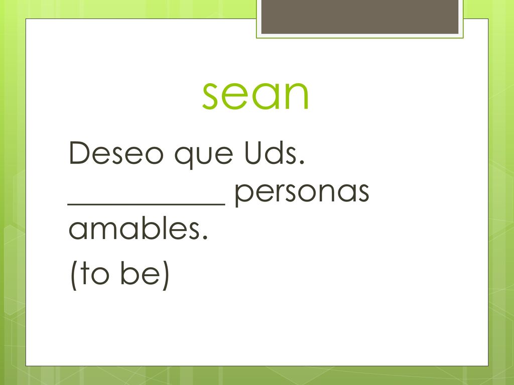 sean Deseo que Uds. __________ personas amables. (to be)