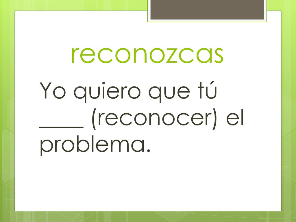 reconozcas Yo quiero que tú ____ (reconocer) el problema.