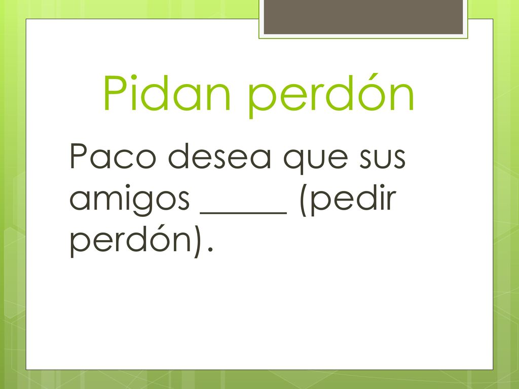 Pidan perdón Paco desea que sus amigos _____ (pedir perdón).
