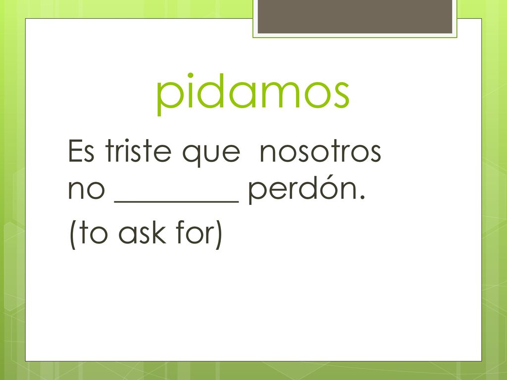 pidamos Es triste que nosotros no ________ perdón. (to ask for)