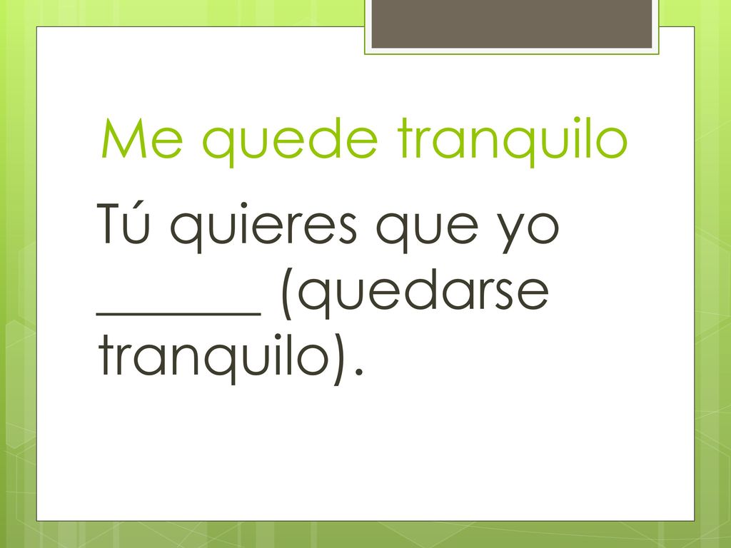 Me quede tranquilo Tú quieres que yo ______ (quedarse tranquilo).