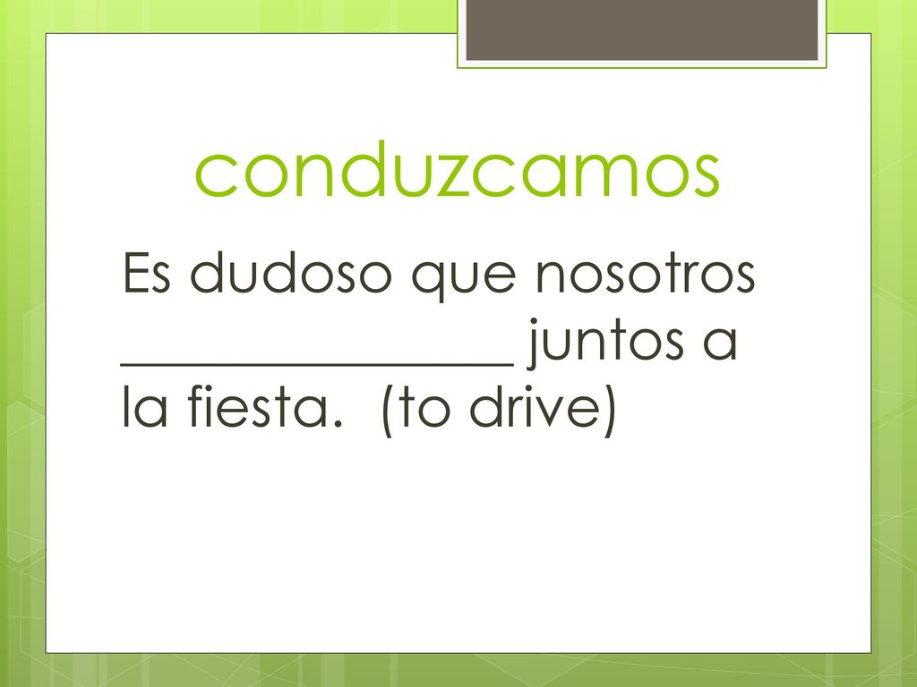 conduzcamos Es dudoso que nosotros ______________ juntos a la fiesta. (to drive)