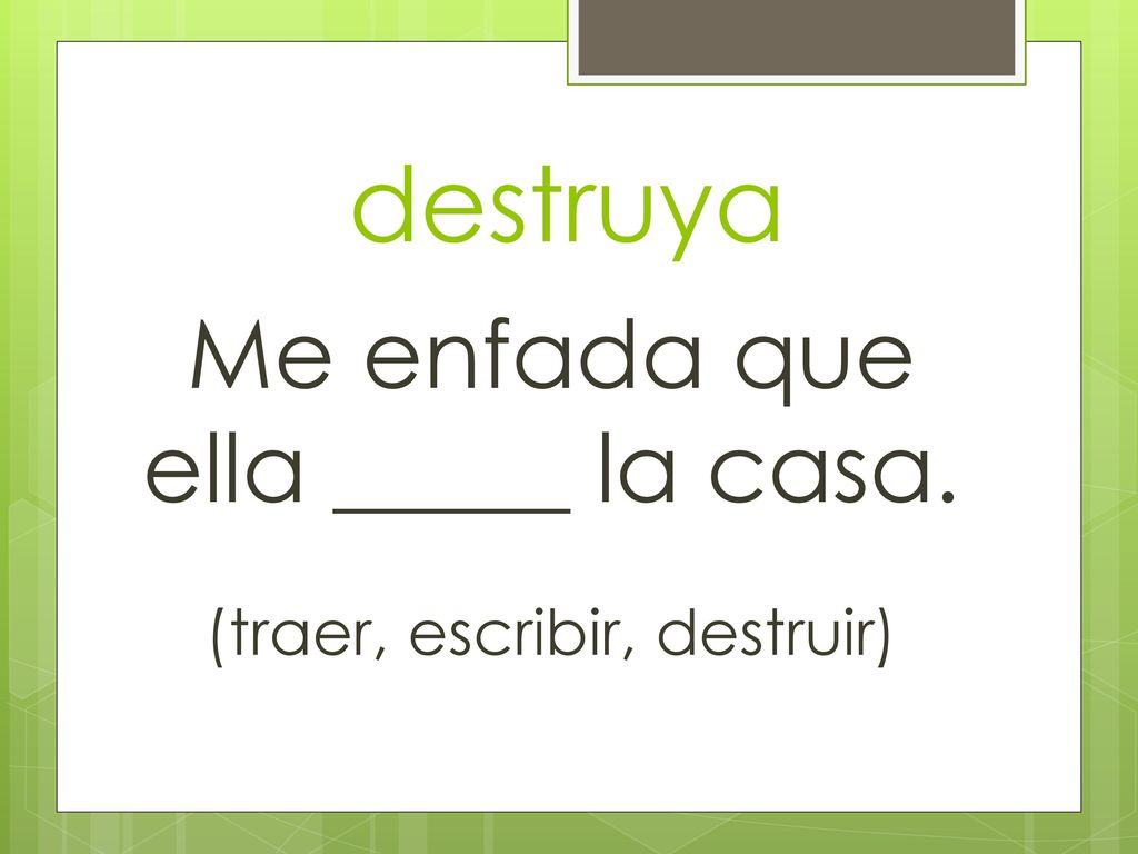 destruya Me enfada que ella _____ la casa. (traer, escribir, destruir)