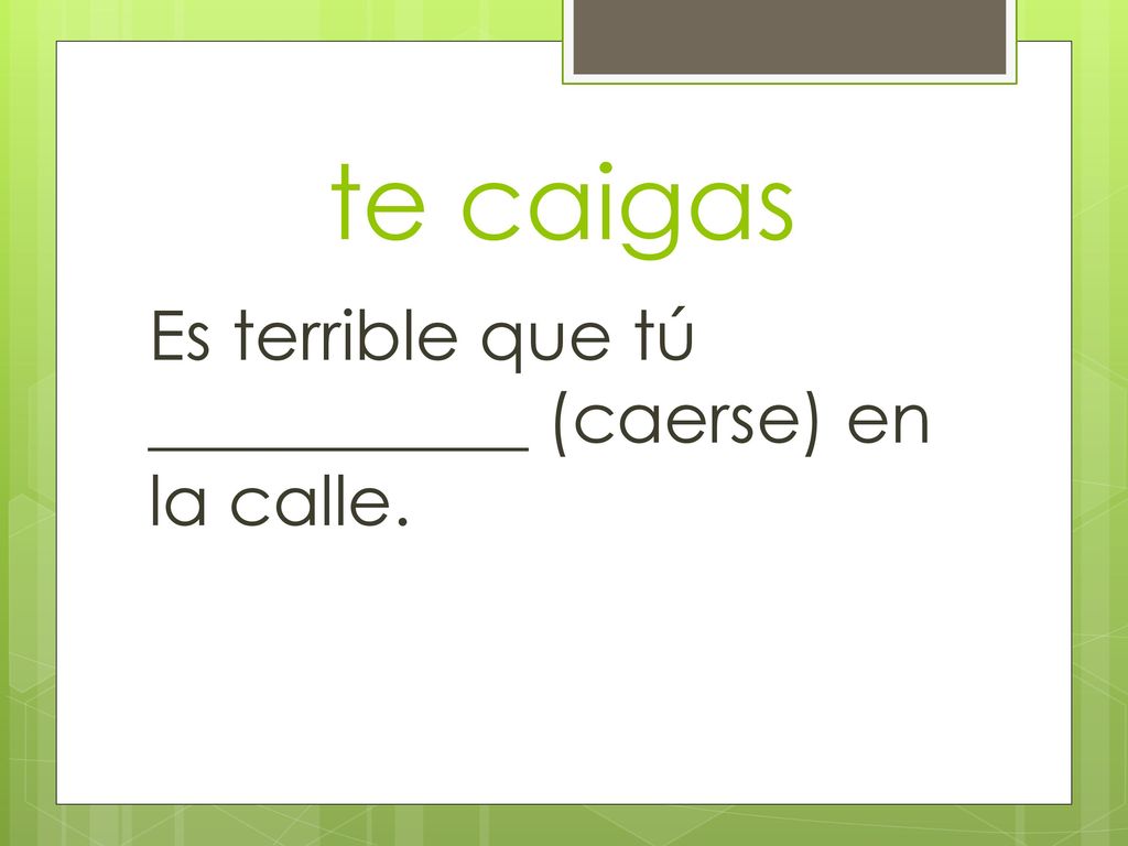 te caigas Es terrible que tú ___________ (caerse) en la calle.