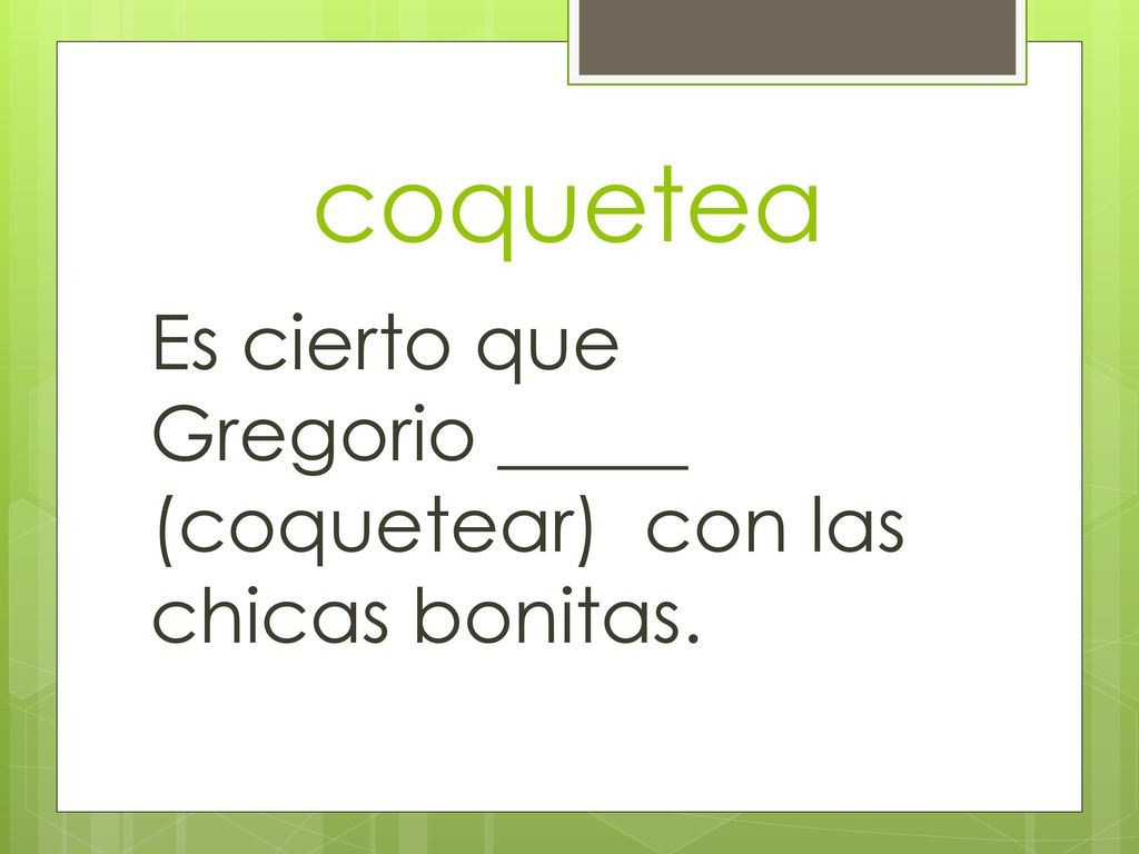 coquetea Es cierto que Gregorio _____ (coquetear) con las chicas bonitas.
