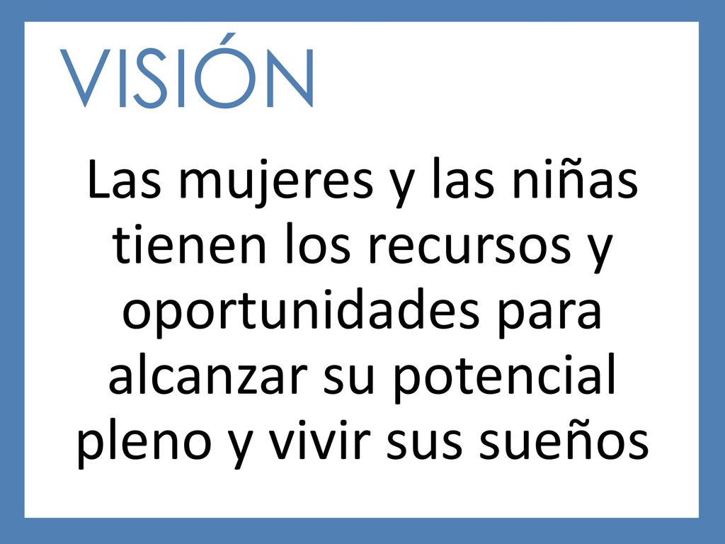 VISIÓN Las mujeres y las niñas tienen los recursos y oportunidades para alcanzar su potencial pleno y vivir sus sueños.