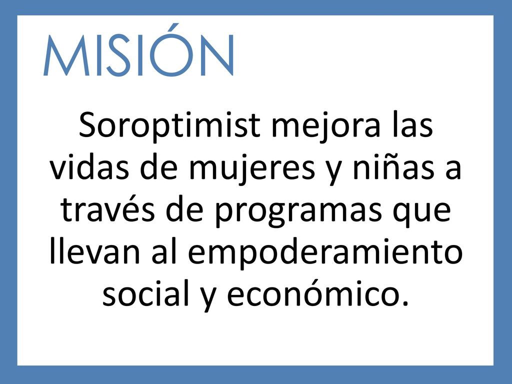 MISIÓN Soroptimist mejora las vidas de mujeres y niñas a través de programas que llevan al empoderamiento social y económico.
