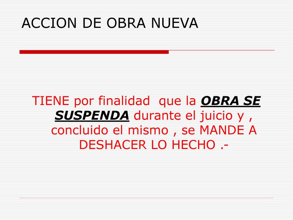ACCION DE OBRA NUEVA TIENE por finalidad que la OBRA SE SUSPENDA durante el juicio y , concluido el mismo , se MANDE A DESHACER LO HECHO .-
