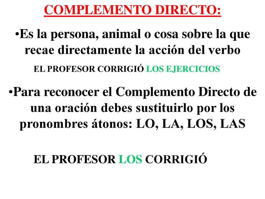 COMPLEMENTO DIRECTO: Es la persona, animal o cosa sobre la que recae directamente la acción del verbo.