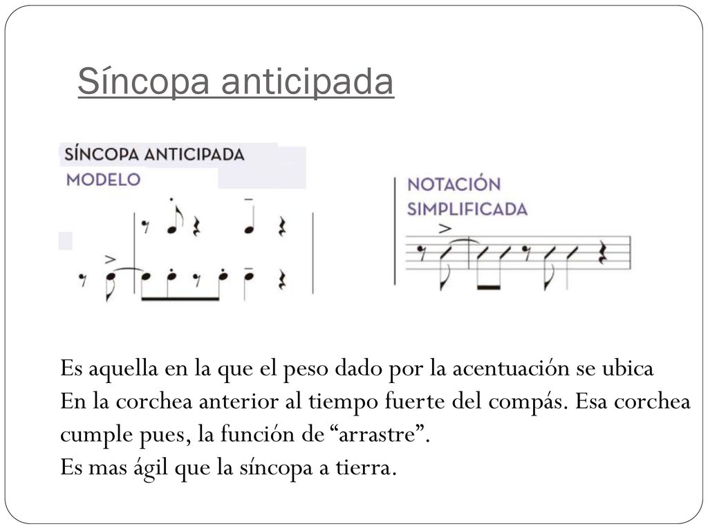 Síncopa anticipada Es aquella en la que el peso dado por la acentuación se ubica. En la corchea anterior al tiempo fuerte del compás. Esa corchea.