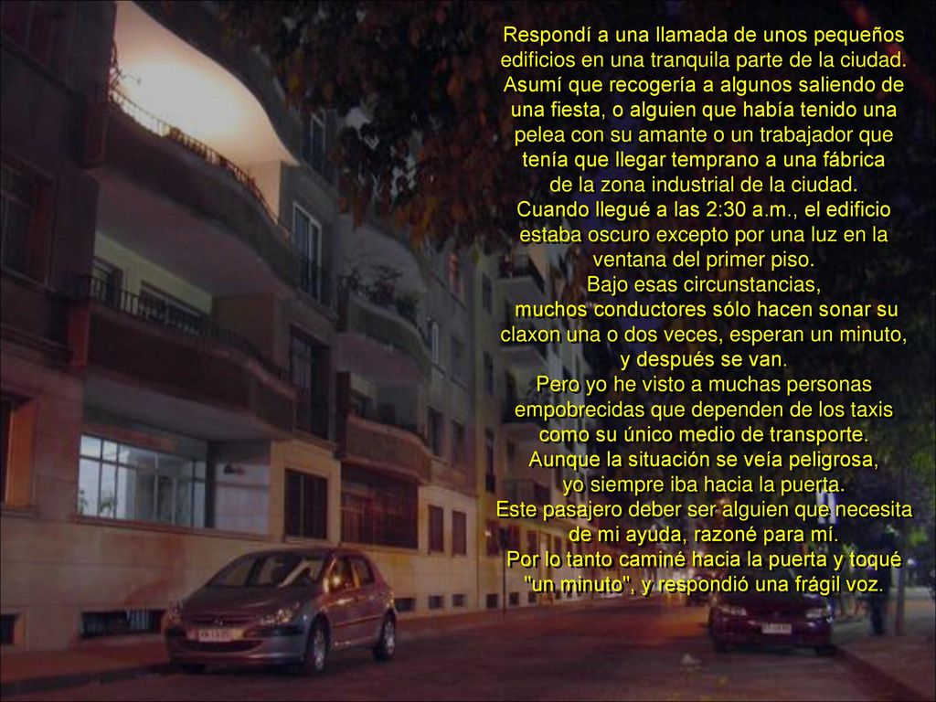Respondí a una llamada de unos pequeños edificios en una tranquila parte de la ciudad. Asumí que recogería a algunos saliendo de una fiesta, o alguien que había tenido una pelea con su amante o un trabajador que tenía que llegar temprano a una fábrica