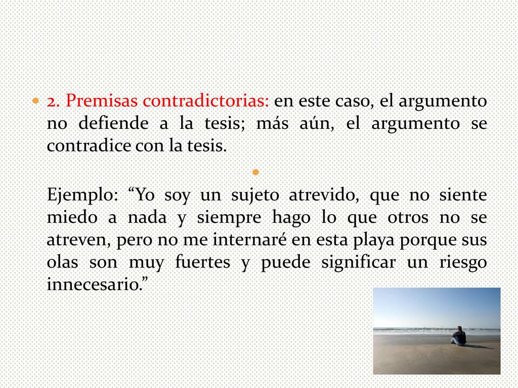 2. Premisas contradictorias: en este caso, el argumento no defiende a la tesis; más aún, el argumento se contradice con la tesis.