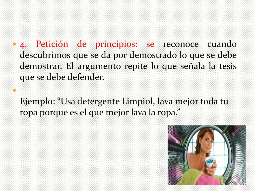 4. Petición de principios: se reconoce cuando descubrimos que se da por demostrado lo que se debe demostrar. El argumento repite lo que señala la tesis que se debe defender.