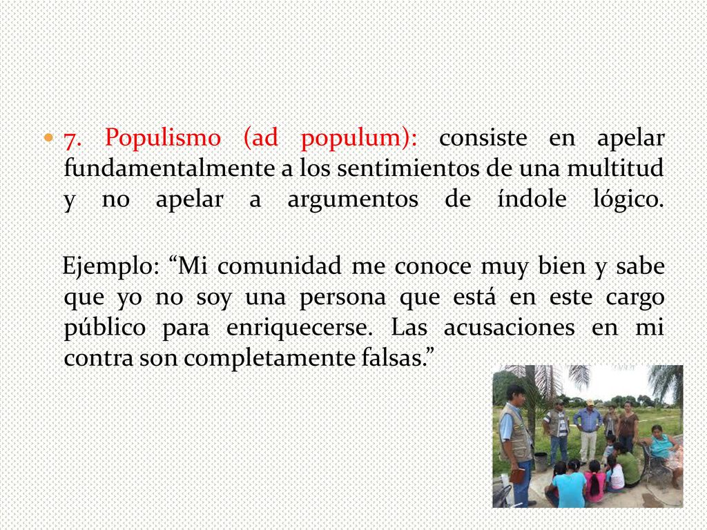 7. Populismo (ad populum): consiste en apelar fundamentalmente a los sentimientos de una multitud y no apelar a argumentos de índole lógico.